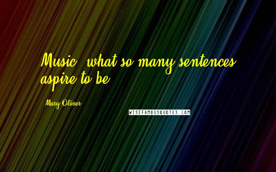 Mary Oliver Quotes: Music: what so many sentences aspire to be.