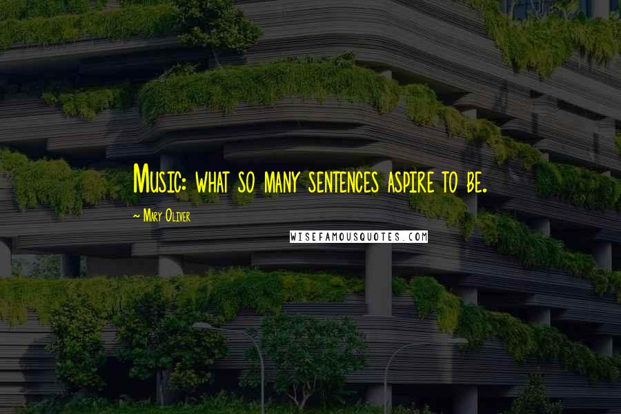 Mary Oliver Quotes: Music: what so many sentences aspire to be.