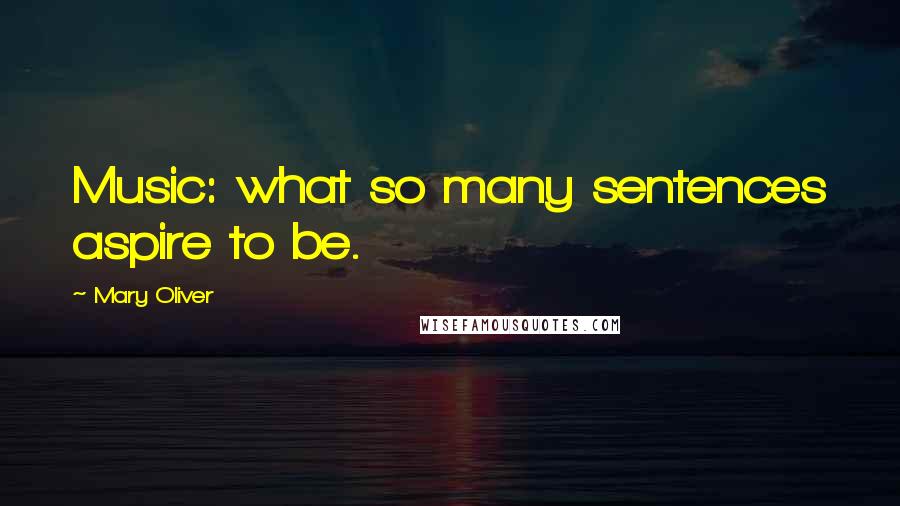 Mary Oliver Quotes: Music: what so many sentences aspire to be.