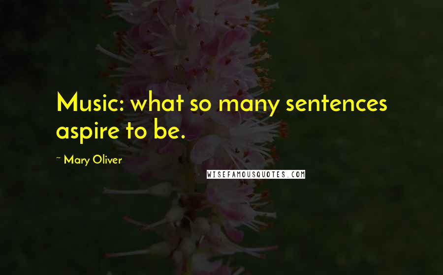 Mary Oliver Quotes: Music: what so many sentences aspire to be.