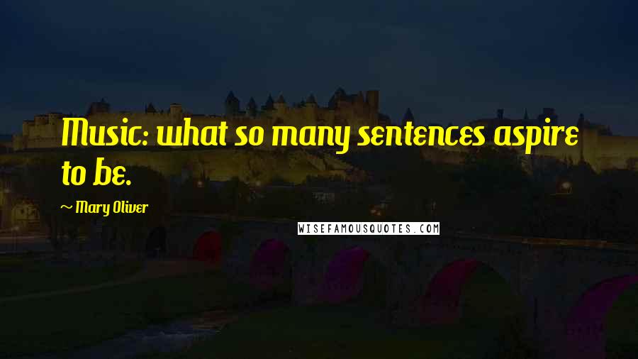 Mary Oliver Quotes: Music: what so many sentences aspire to be.