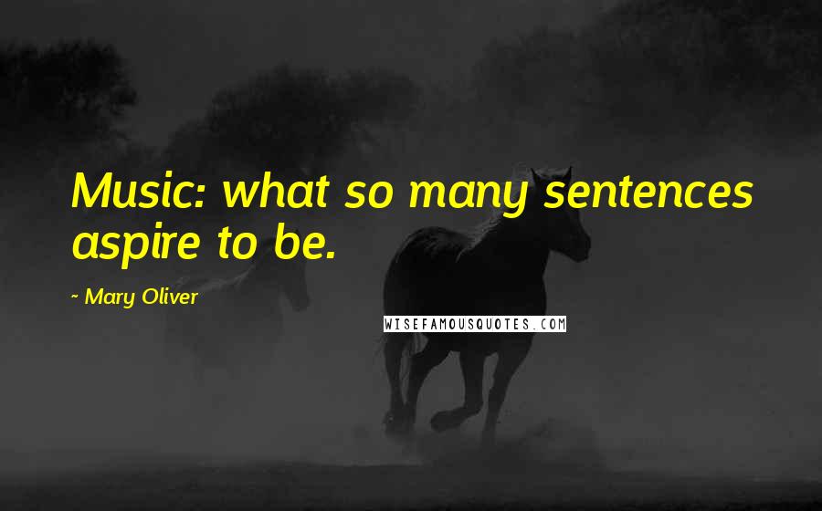 Mary Oliver Quotes: Music: what so many sentences aspire to be.