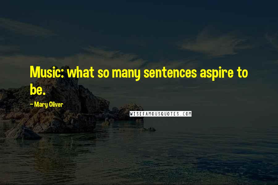 Mary Oliver Quotes: Music: what so many sentences aspire to be.