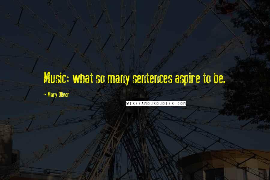 Mary Oliver Quotes: Music: what so many sentences aspire to be.