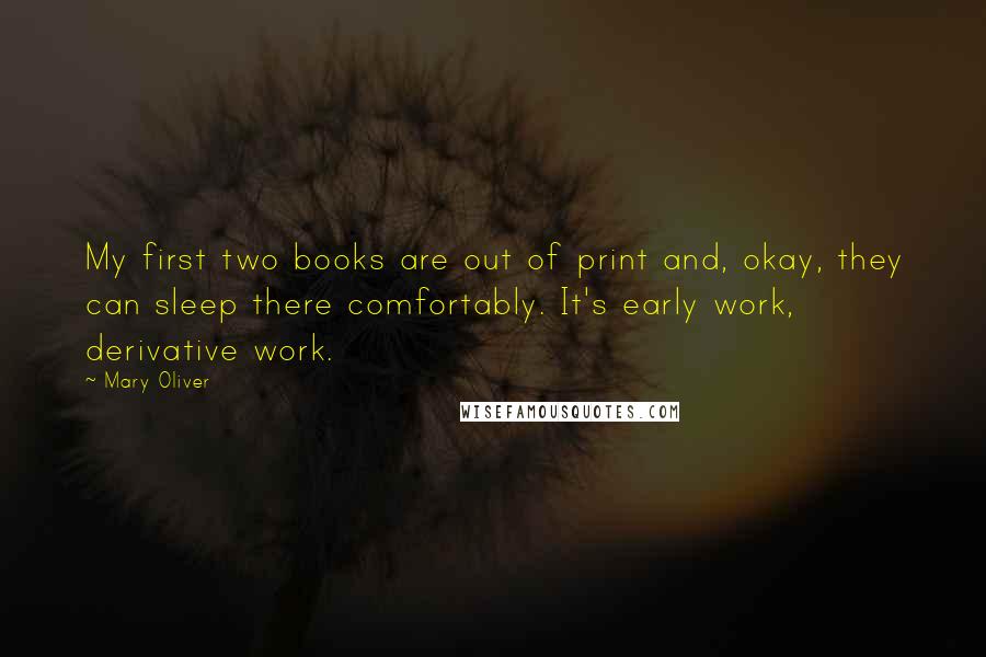 Mary Oliver Quotes: My first two books are out of print and, okay, they can sleep there comfortably. It's early work, derivative work.