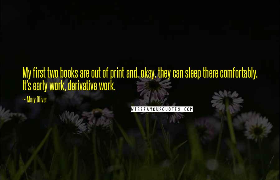 Mary Oliver Quotes: My first two books are out of print and, okay, they can sleep there comfortably. It's early work, derivative work.