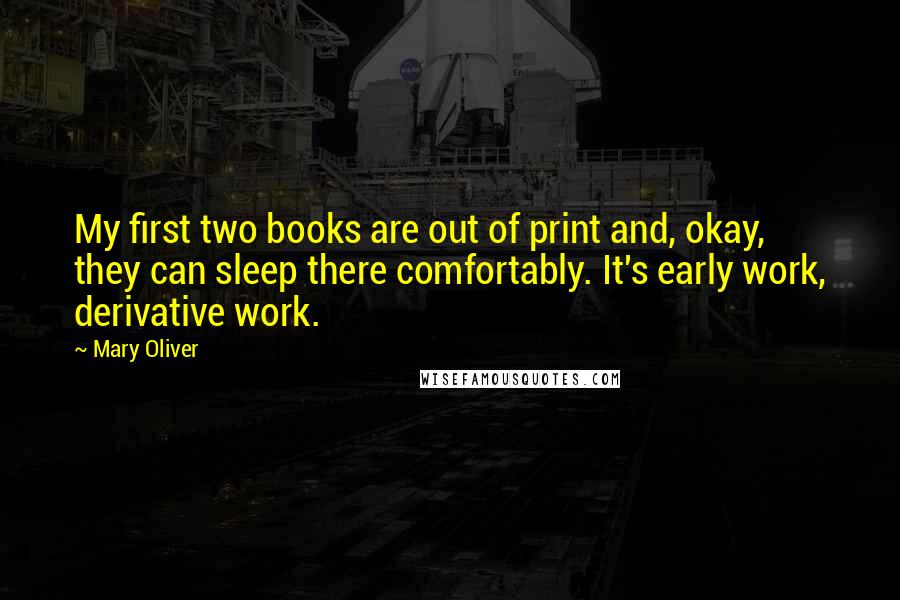 Mary Oliver Quotes: My first two books are out of print and, okay, they can sleep there comfortably. It's early work, derivative work.