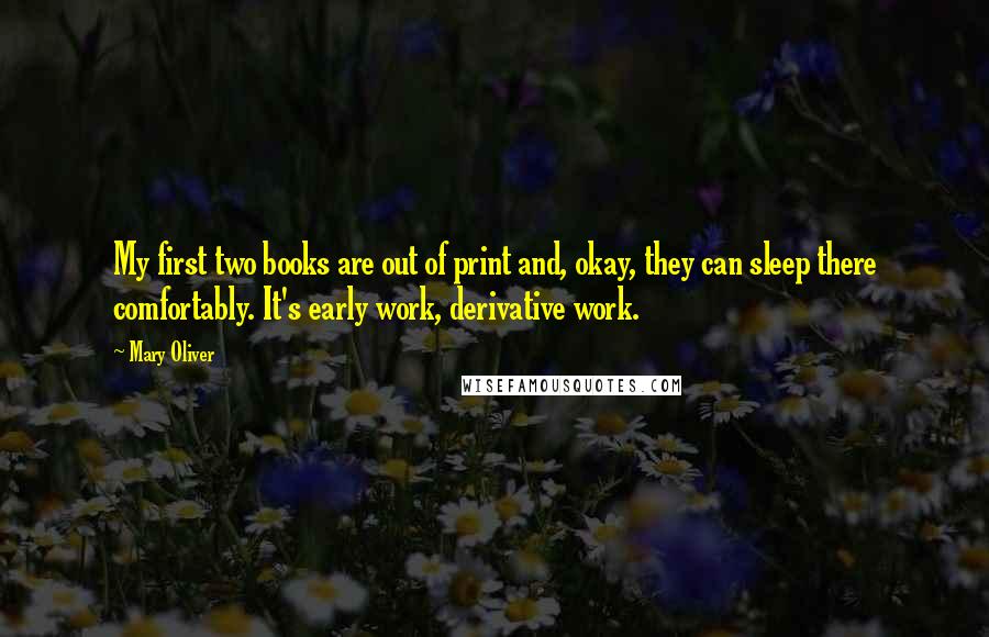 Mary Oliver Quotes: My first two books are out of print and, okay, they can sleep there comfortably. It's early work, derivative work.