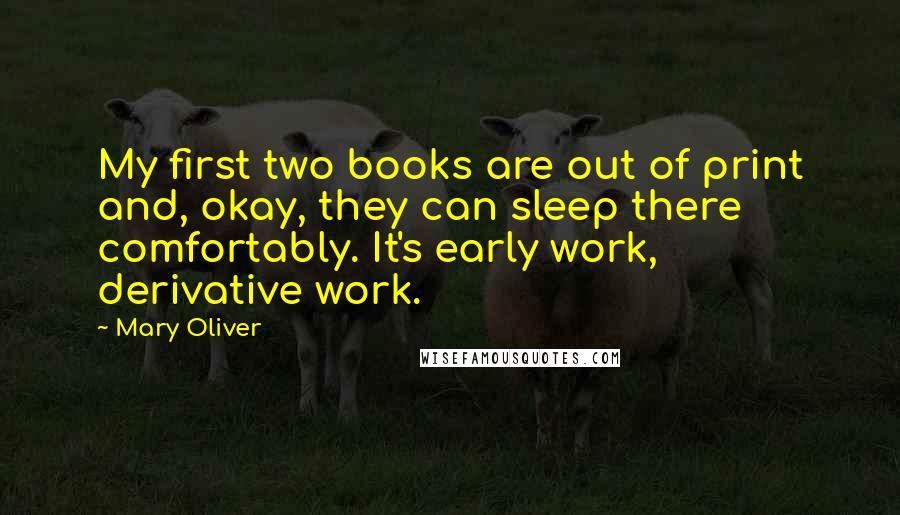 Mary Oliver Quotes: My first two books are out of print and, okay, they can sleep there comfortably. It's early work, derivative work.