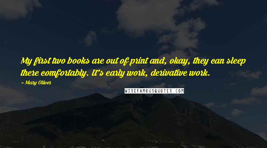 Mary Oliver Quotes: My first two books are out of print and, okay, they can sleep there comfortably. It's early work, derivative work.