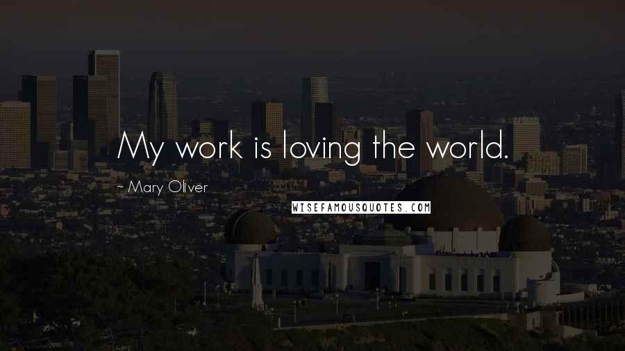 Mary Oliver Quotes: My work is loving the world.