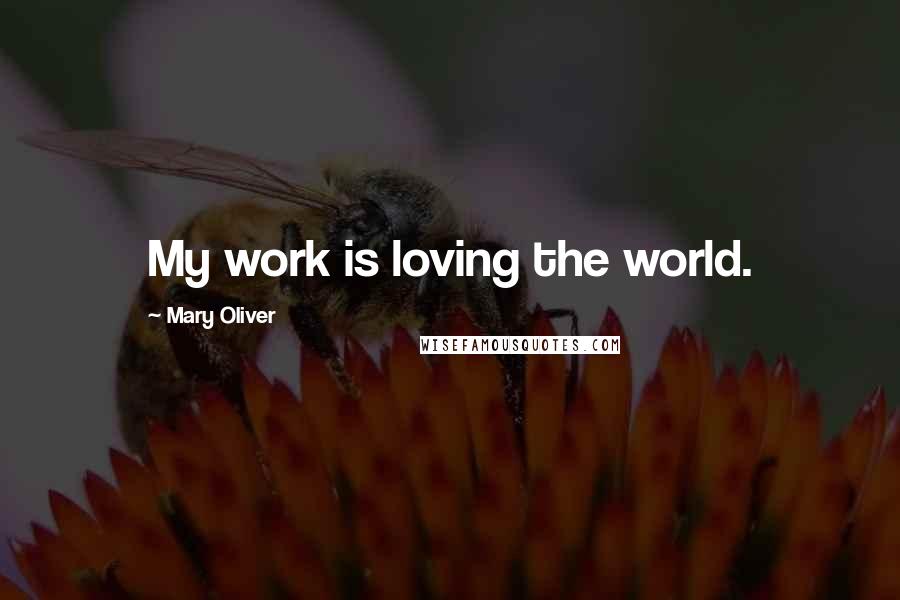 Mary Oliver Quotes: My work is loving the world.