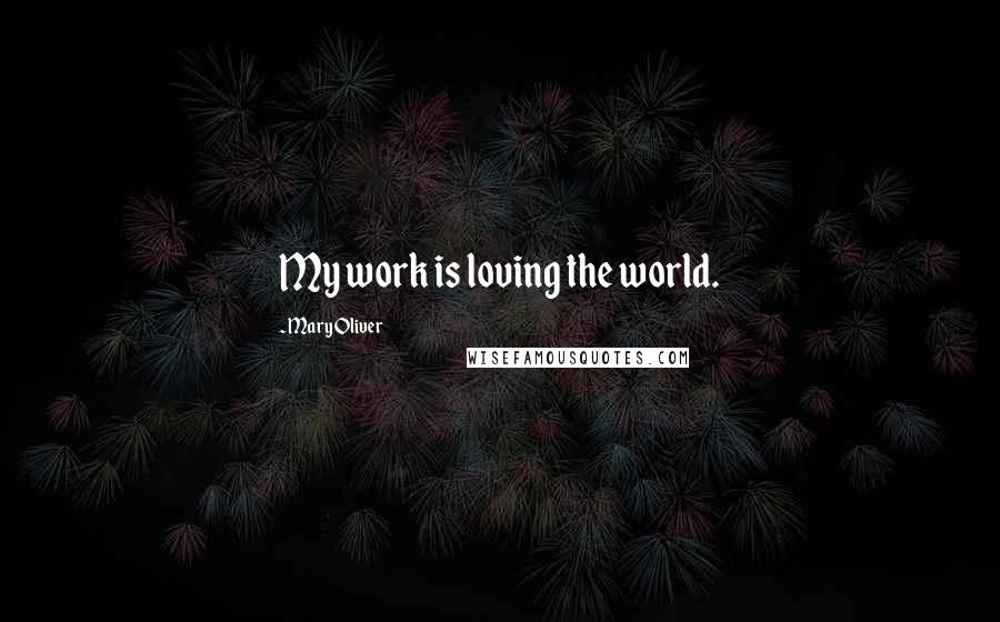 Mary Oliver Quotes: My work is loving the world.