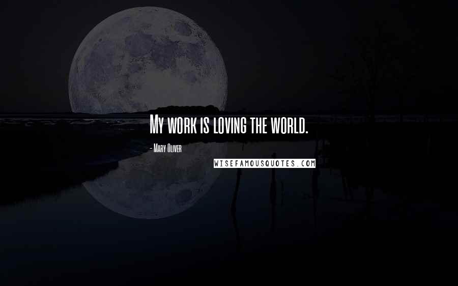 Mary Oliver Quotes: My work is loving the world.