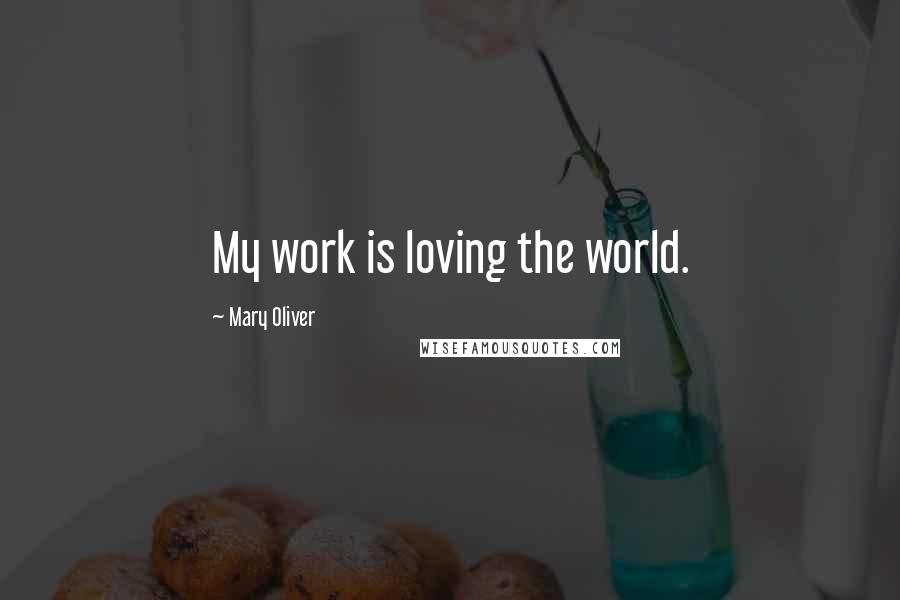 Mary Oliver Quotes: My work is loving the world.