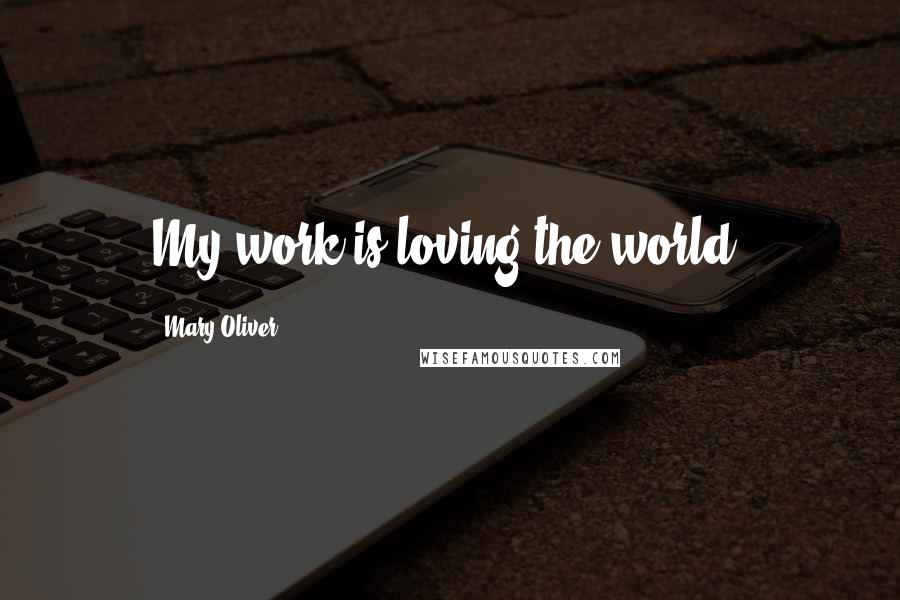 Mary Oliver Quotes: My work is loving the world.