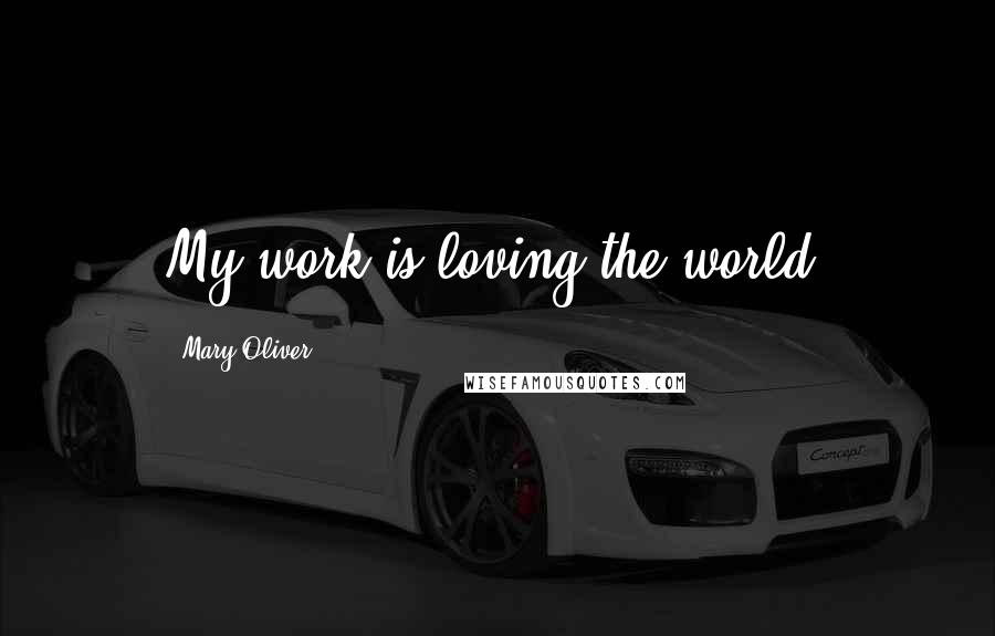 Mary Oliver Quotes: My work is loving the world.