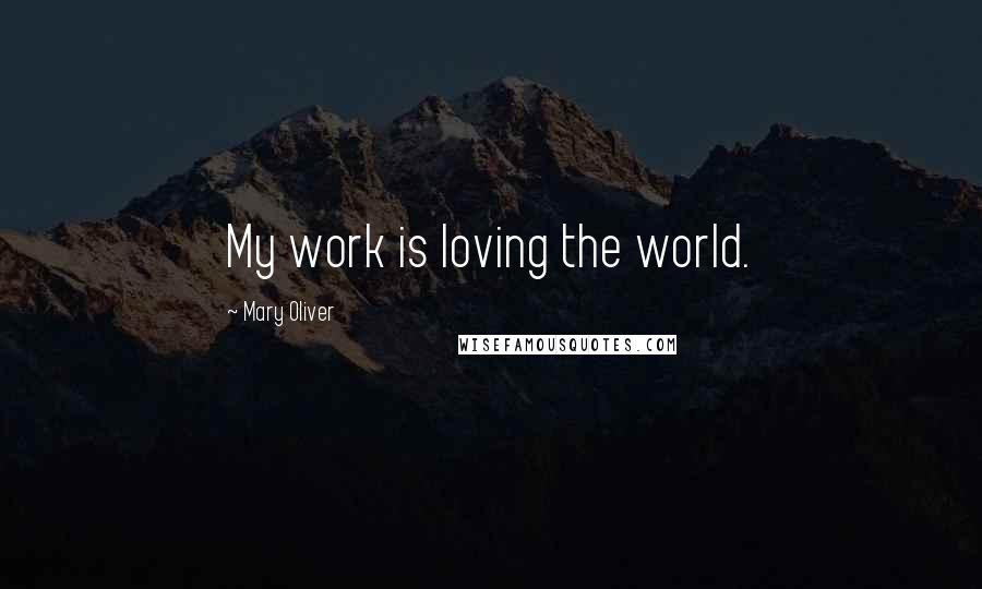 Mary Oliver Quotes: My work is loving the world.