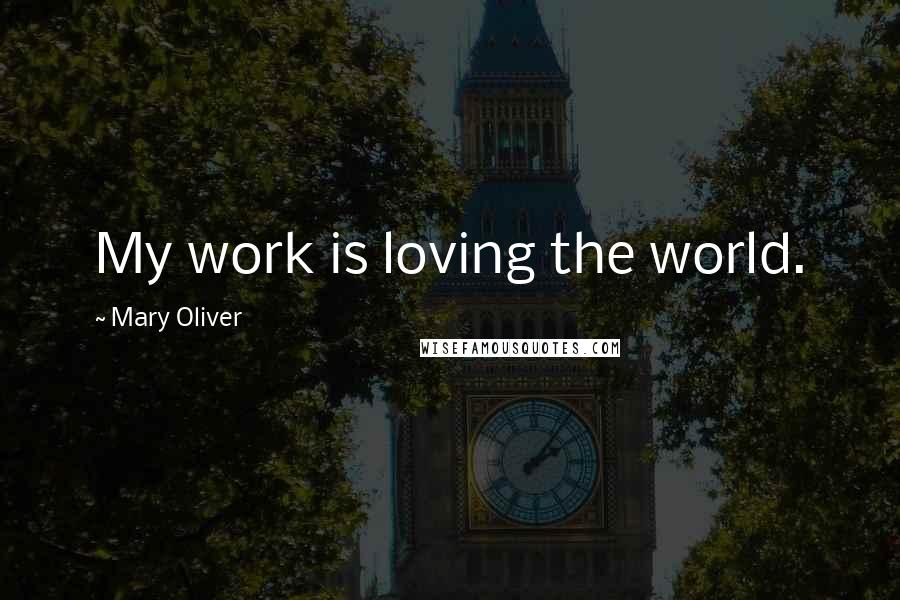 Mary Oliver Quotes: My work is loving the world.