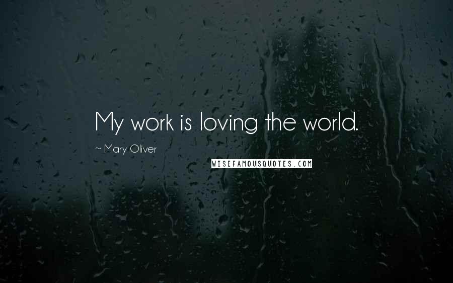 Mary Oliver Quotes: My work is loving the world.