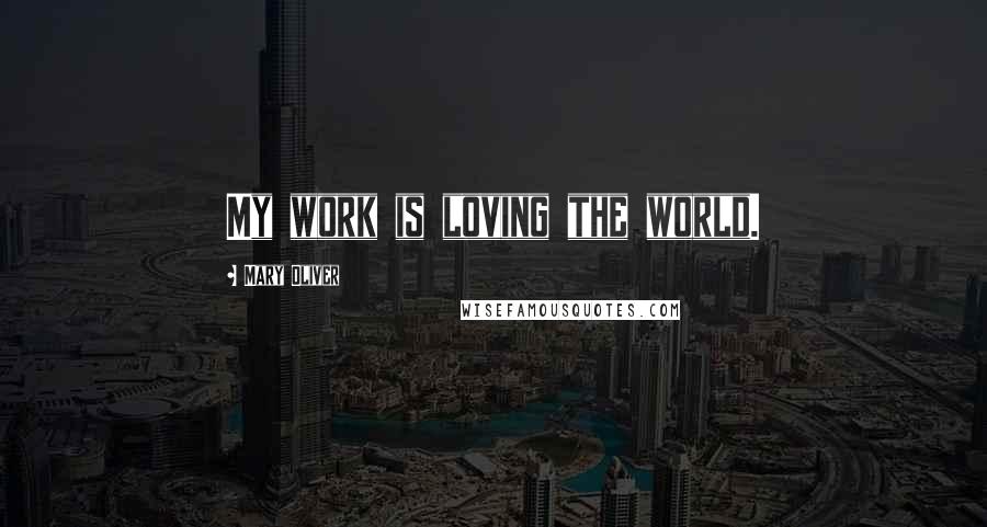 Mary Oliver Quotes: My work is loving the world.