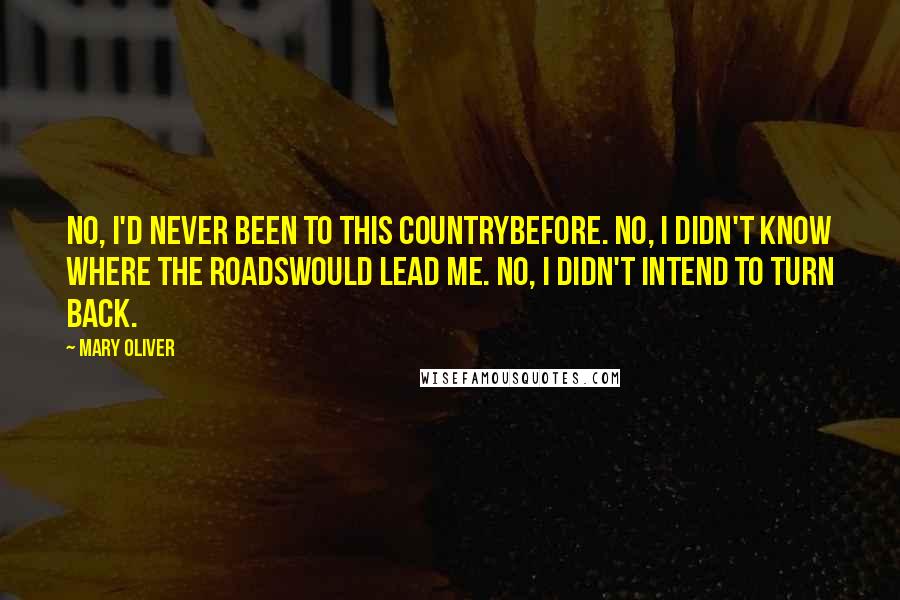 Mary Oliver Quotes: No, I'd never been to this countrybefore. No, I didn't know where the roadswould lead me. No, I didn't intend to turn back.