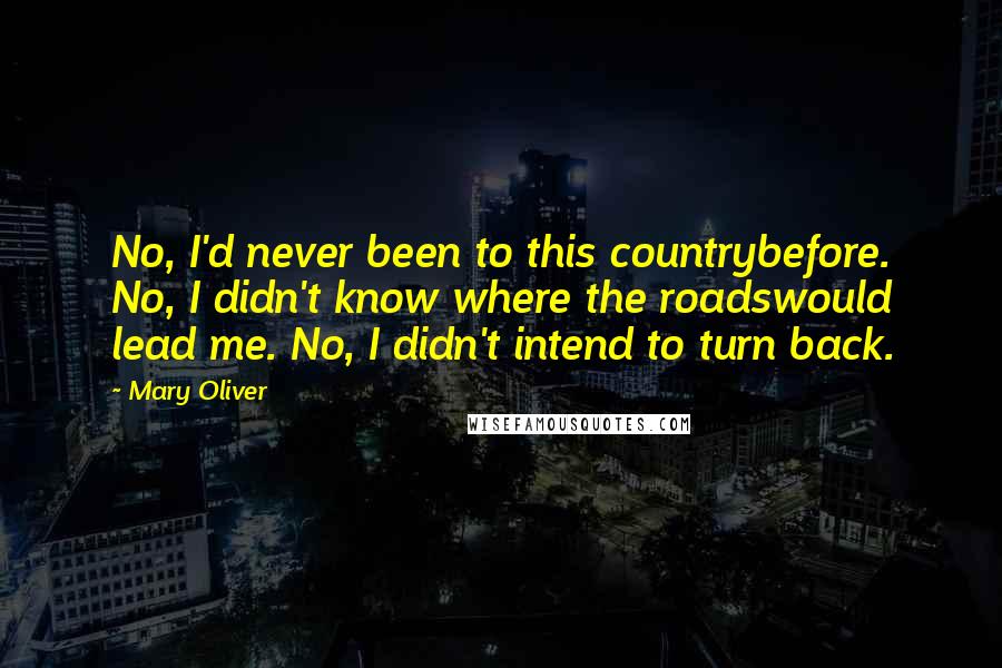 Mary Oliver Quotes: No, I'd never been to this countrybefore. No, I didn't know where the roadswould lead me. No, I didn't intend to turn back.