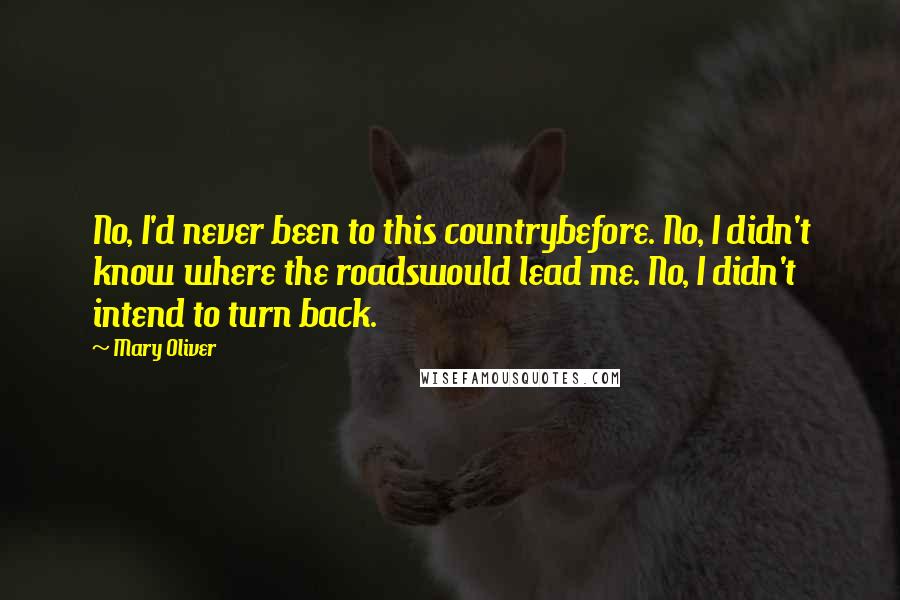 Mary Oliver Quotes: No, I'd never been to this countrybefore. No, I didn't know where the roadswould lead me. No, I didn't intend to turn back.