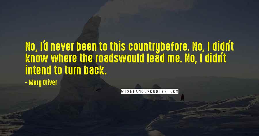 Mary Oliver Quotes: No, I'd never been to this countrybefore. No, I didn't know where the roadswould lead me. No, I didn't intend to turn back.