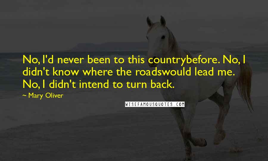 Mary Oliver Quotes: No, I'd never been to this countrybefore. No, I didn't know where the roadswould lead me. No, I didn't intend to turn back.