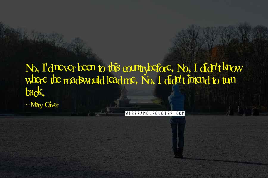 Mary Oliver Quotes: No, I'd never been to this countrybefore. No, I didn't know where the roadswould lead me. No, I didn't intend to turn back.