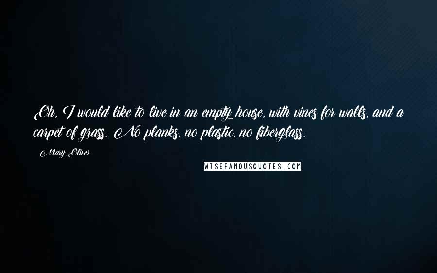 Mary Oliver Quotes: Oh, I would like to live in an empty house, with vines for walls, and a carpet of grass. No planks, no plastic, no fiberglass.