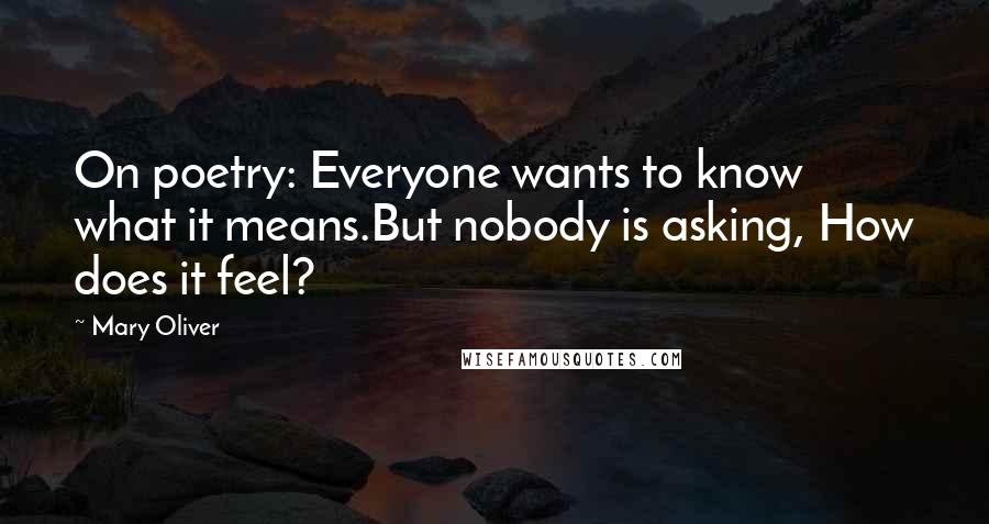 Mary Oliver Quotes: On poetry: Everyone wants to know what it means.But nobody is asking, How does it feel?