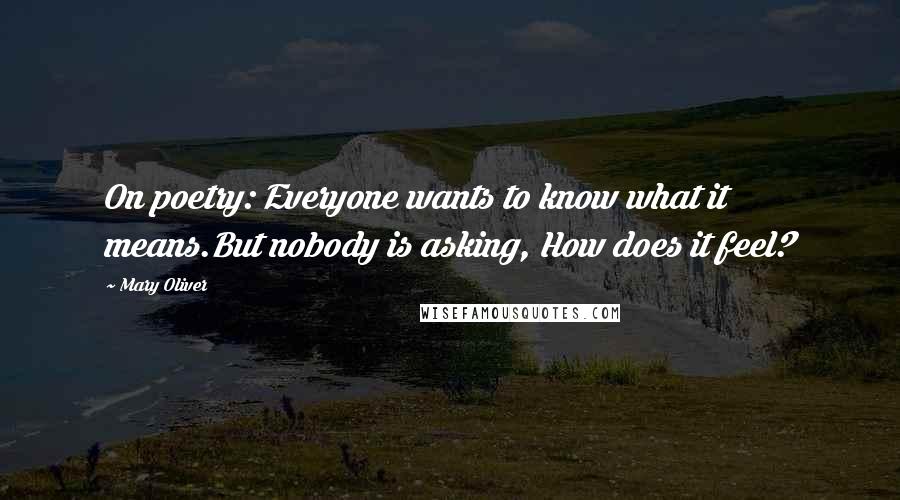 Mary Oliver Quotes: On poetry: Everyone wants to know what it means.But nobody is asking, How does it feel?