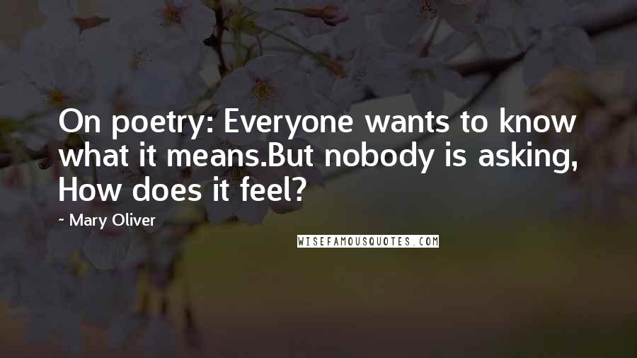 Mary Oliver Quotes: On poetry: Everyone wants to know what it means.But nobody is asking, How does it feel?