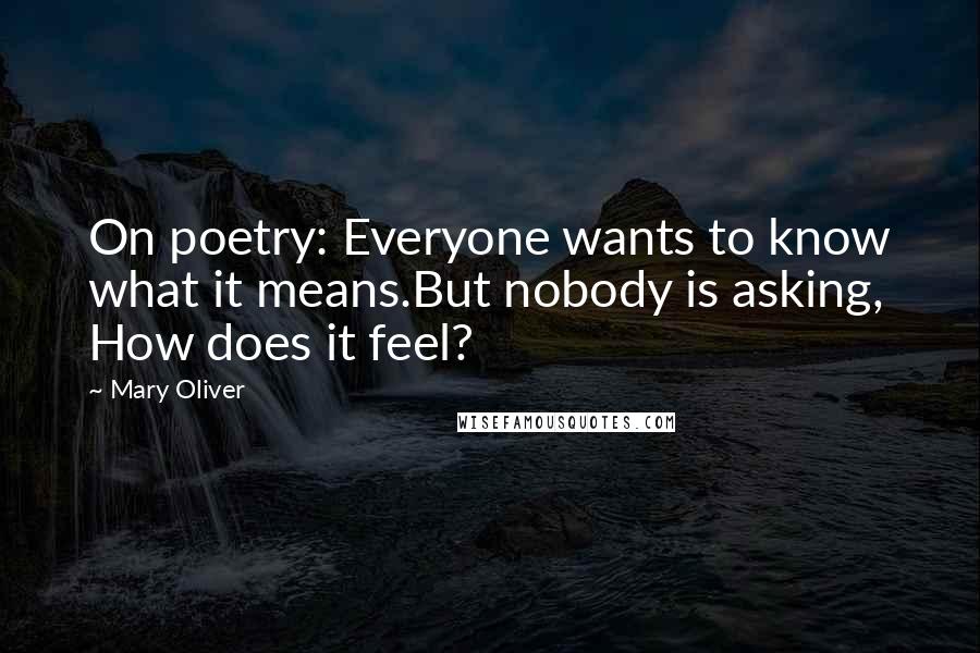 Mary Oliver Quotes: On poetry: Everyone wants to know what it means.But nobody is asking, How does it feel?