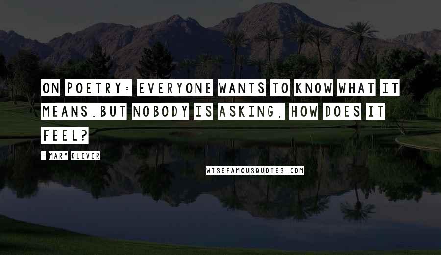 Mary Oliver Quotes: On poetry: Everyone wants to know what it means.But nobody is asking, How does it feel?