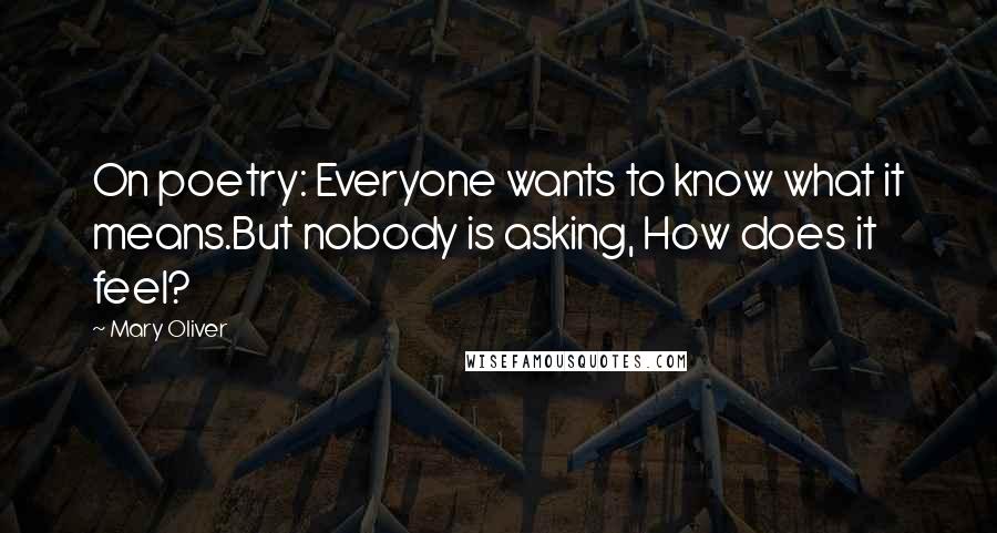 Mary Oliver Quotes: On poetry: Everyone wants to know what it means.But nobody is asking, How does it feel?