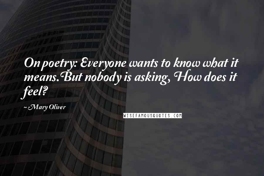 Mary Oliver Quotes: On poetry: Everyone wants to know what it means.But nobody is asking, How does it feel?