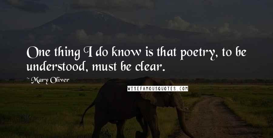 Mary Oliver Quotes: One thing I do know is that poetry, to be understood, must be clear.