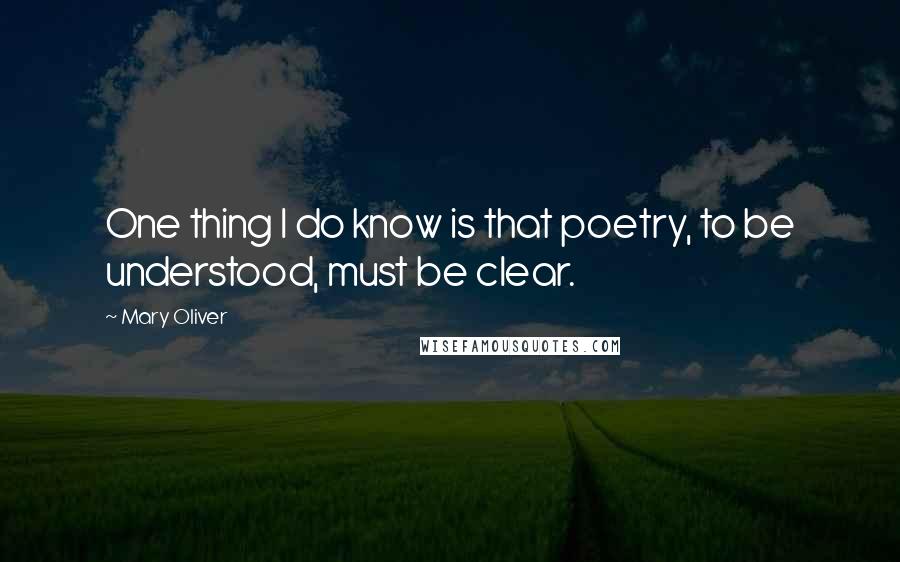 Mary Oliver Quotes: One thing I do know is that poetry, to be understood, must be clear.