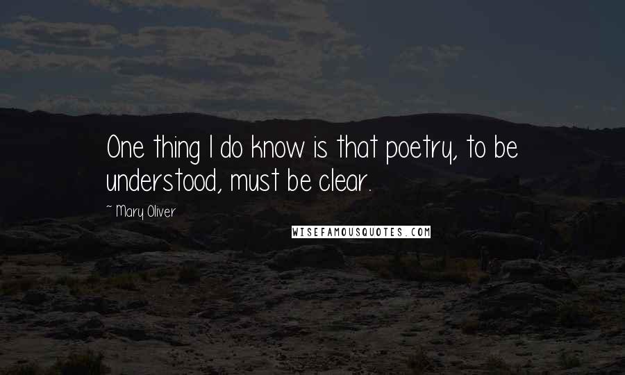 Mary Oliver Quotes: One thing I do know is that poetry, to be understood, must be clear.