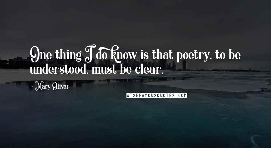 Mary Oliver Quotes: One thing I do know is that poetry, to be understood, must be clear.