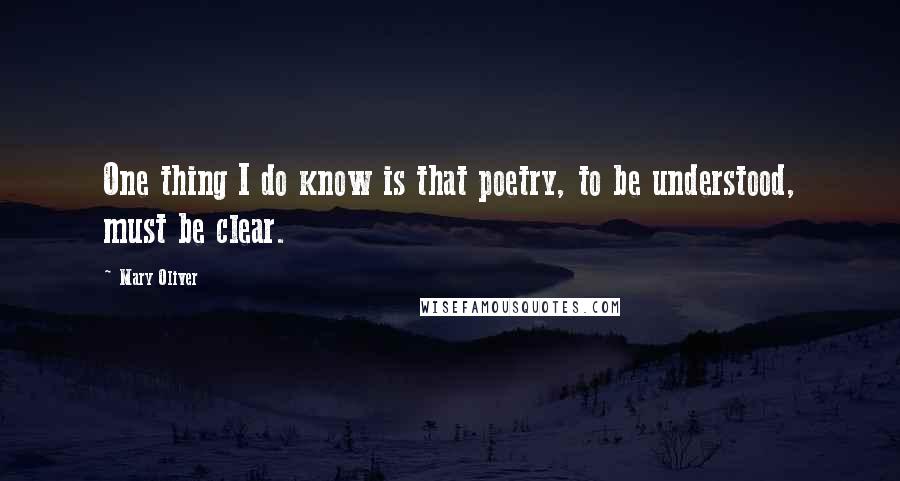 Mary Oliver Quotes: One thing I do know is that poetry, to be understood, must be clear.