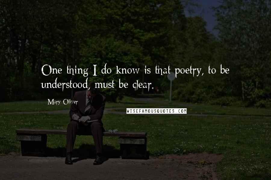 Mary Oliver Quotes: One thing I do know is that poetry, to be understood, must be clear.