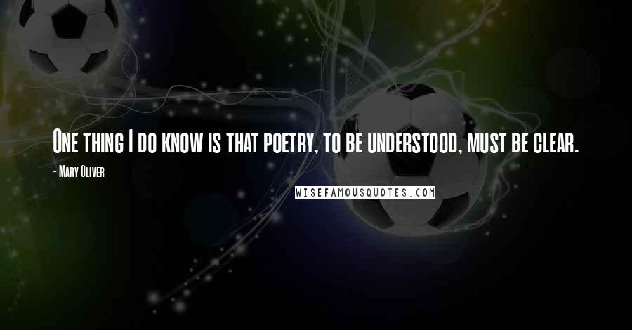 Mary Oliver Quotes: One thing I do know is that poetry, to be understood, must be clear.