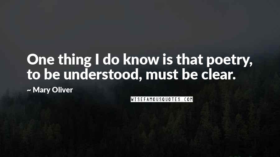 Mary Oliver Quotes: One thing I do know is that poetry, to be understood, must be clear.