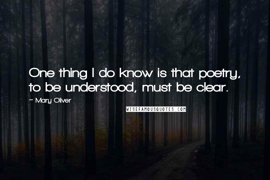 Mary Oliver Quotes: One thing I do know is that poetry, to be understood, must be clear.