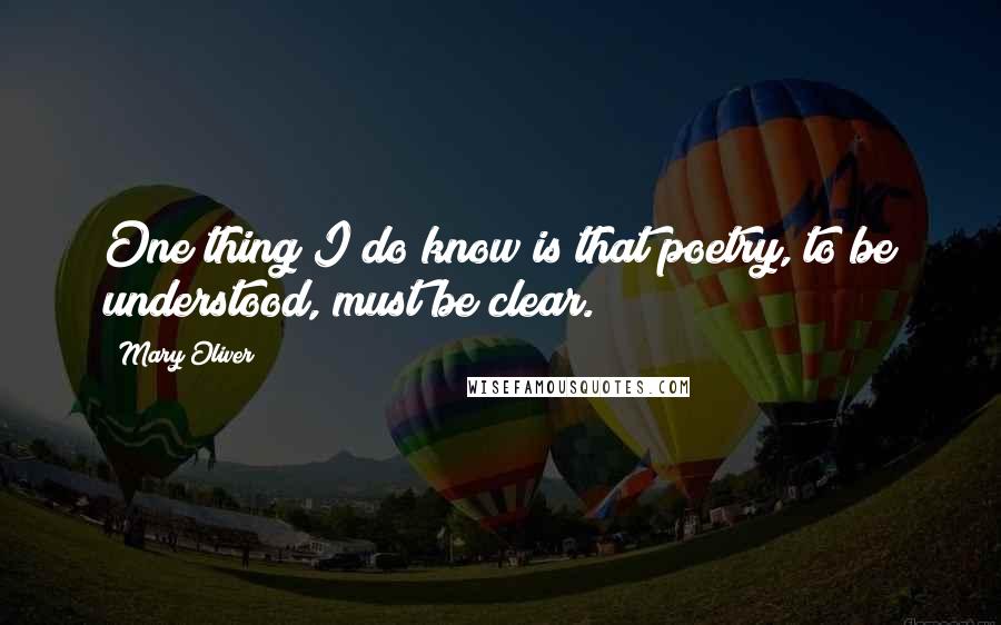 Mary Oliver Quotes: One thing I do know is that poetry, to be understood, must be clear.