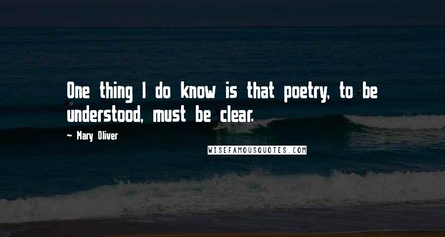 Mary Oliver Quotes: One thing I do know is that poetry, to be understood, must be clear.